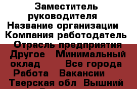 Заместитель руководителя › Название организации ­ Компания-работодатель › Отрасль предприятия ­ Другое › Минимальный оклад ­ 1 - Все города Работа » Вакансии   . Тверская обл.,Вышний Волочек г.